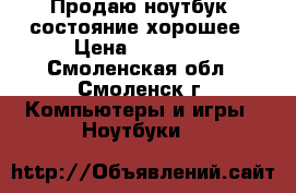Продаю ноутбук, состояние хорошее › Цена ­ 10 000 - Смоленская обл., Смоленск г. Компьютеры и игры » Ноутбуки   